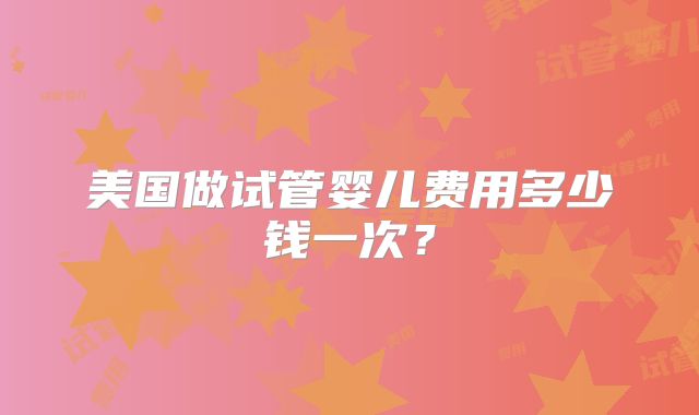 美国做试管婴儿费用多少钱一次？