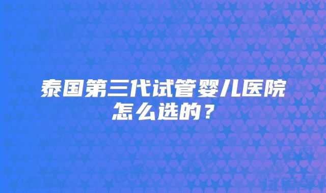 泰国第三代试管婴儿医院怎么选的？