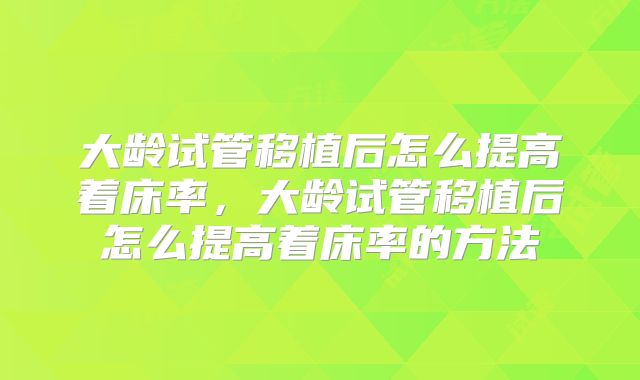大龄试管移植后怎么提高着床率,大龄试管移植后怎么提高着床率的方法