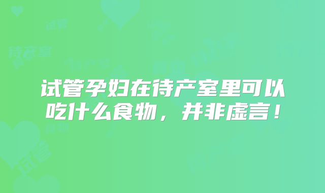 试管孕妇在待产室里可以吃什么食物，并非虚言！