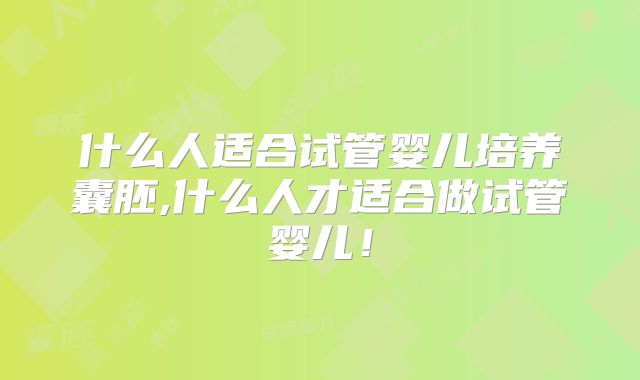 什么人适合试管婴儿培养囊胚,什么人才适合做试管婴儿！