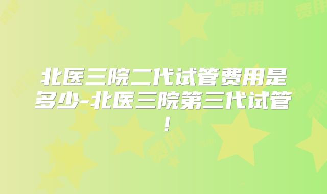 北医三院二代试管费用是多少-北医三院第三代试管！