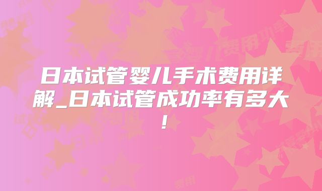 日本试管婴儿手术费用详解_日本试管成功率有多大！