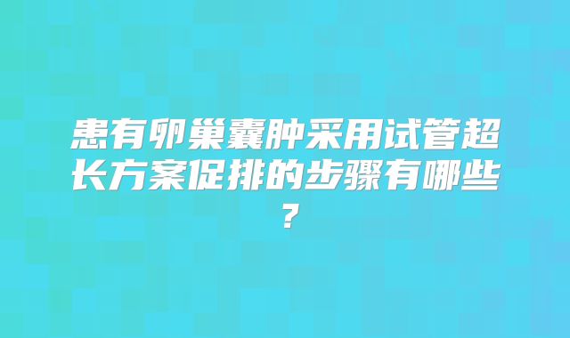 患有卵巢囊肿采用试管超长方案促排的步骤有哪些？