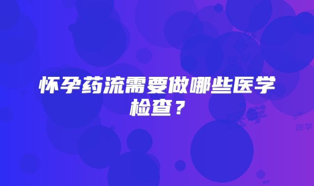 怀孕药流需要做哪些医学检查?