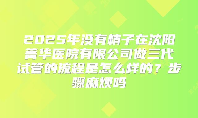 2025年没有精子在沈阳菁华医院有限公司做三代试管的流程是怎么样的？步骤麻烦吗