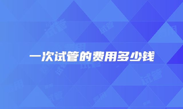 一次试管的费用多少钱