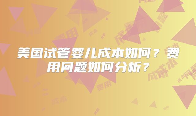 美国试管婴儿成本如何？费用问题如何分析？