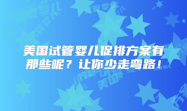 美国试管婴儿促排方案有那些呢？让你少走弯路！