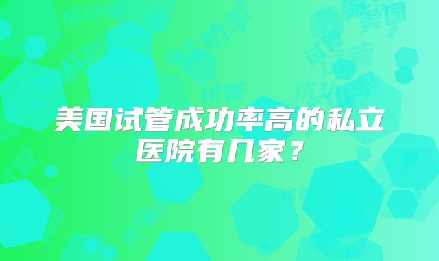 美国试管成功率高的私立医院有几家?