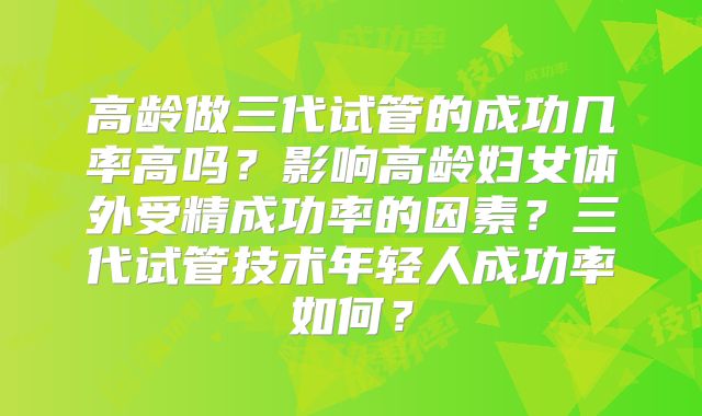 高龄做三代试管的成功几率高吗？影响高龄妇女体外受精成功率的因素？三代试管技术年轻人成功率如何？