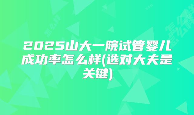 2025山大一院试管婴儿成功率怎么样(选对大夫是关键)