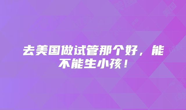 去美国做试管那个好,能不能生小孩!