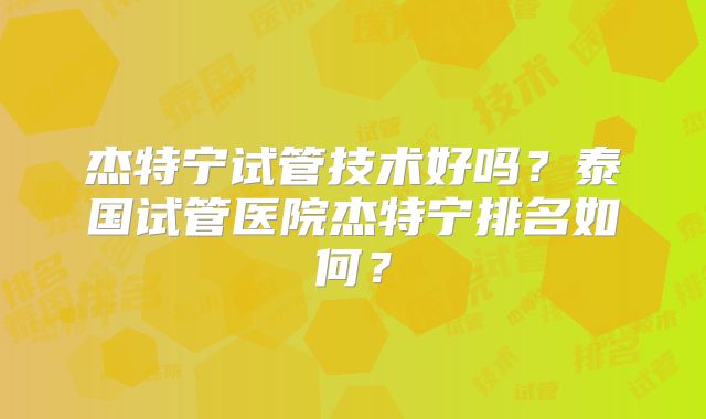 杰特宁试管技术好吗？泰国试管医院杰特宁排名如何？