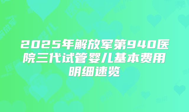 2025年解放军第940医院三代试管婴儿基本费用明细速览