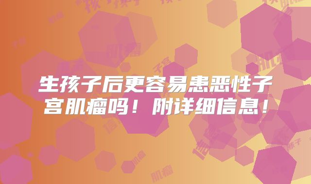 生孩子后更容易患恶性子宫肌瘤吗！附详细信息！
