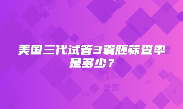 美国三代试管3囊胚筛查率是多少？