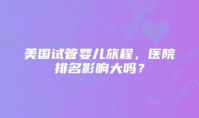 美国试管婴儿旅程，医院排名影响大吗？