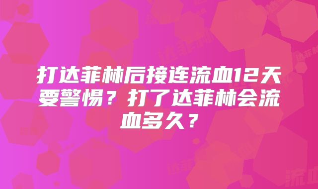 打达菲林后接连流血12天要警惕?打了达菲林会流血多久?