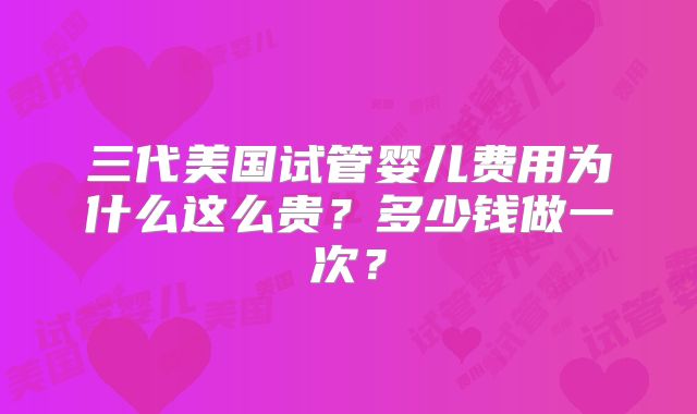 三代美国试管婴儿费用为什么这么贵？多少钱做一次？