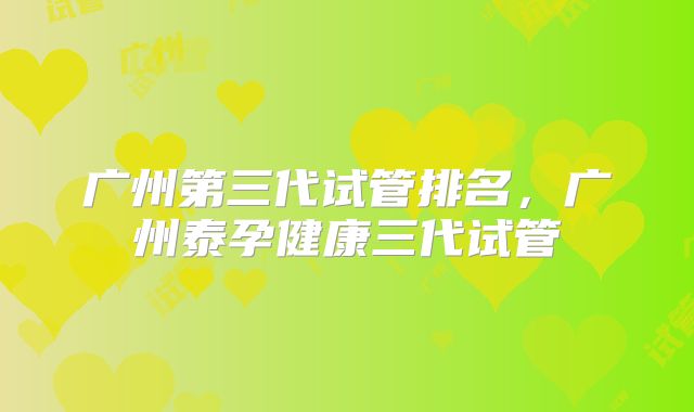 广州第三代试管排名，广州泰孕健康三代试管