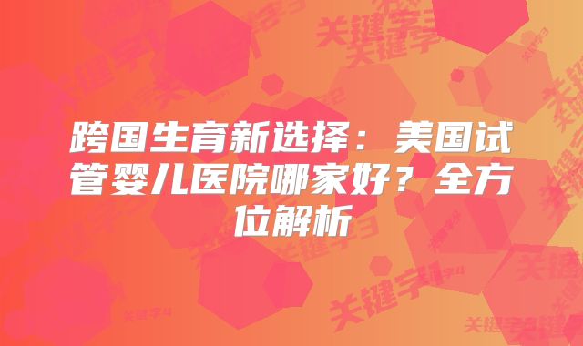 跨国生育新选择：美国试管婴儿医院哪家好？全方位解析