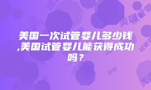 美国一次试管婴儿多少钱,美国试管婴儿能获得成功吗？