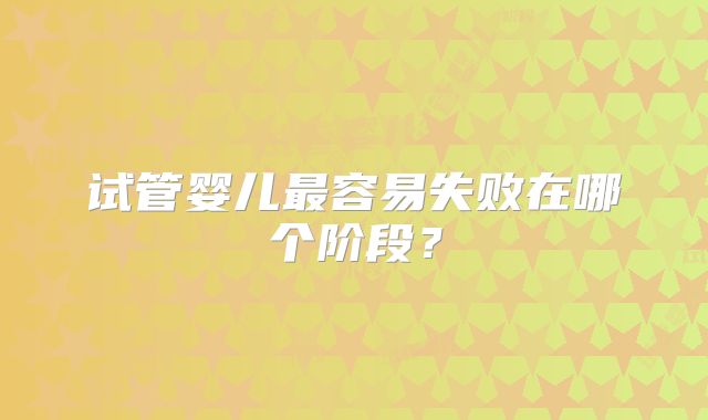 试管婴儿最容易失败在哪个阶段？
