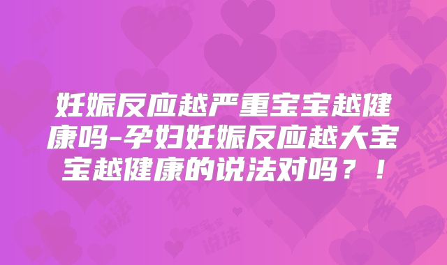 妊娠反应越严重宝宝越健康吗-孕妇妊娠反应越大宝宝越健康的说法对吗？！