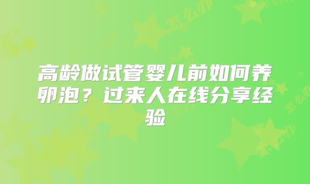 高龄做试管婴儿前如何养卵泡？过来人在线分享经验