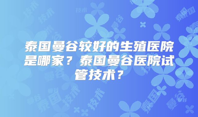 泰国曼谷较好的生殖医院是哪家？泰国曼谷医院试管技术？