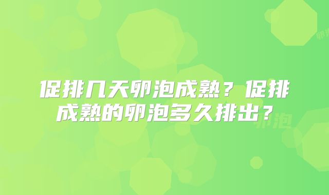 促排几天卵泡成熟？促排成熟的卵泡多久排出？