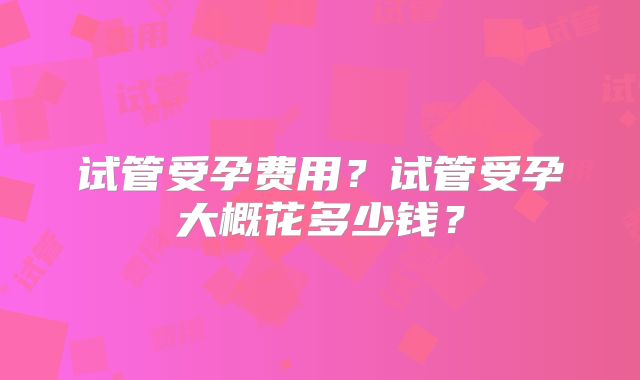试管受孕费用?试管受孕大概花多少钱?