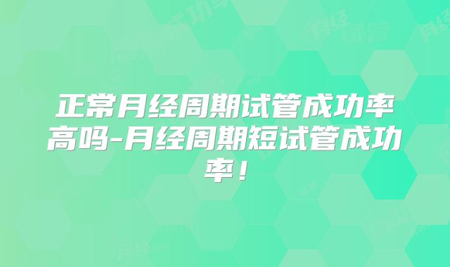 正常月经周期试管成功率高吗-月经周期短试管成功率！