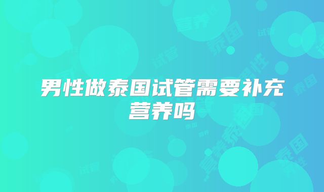 男性做泰国试管需要补充营养吗