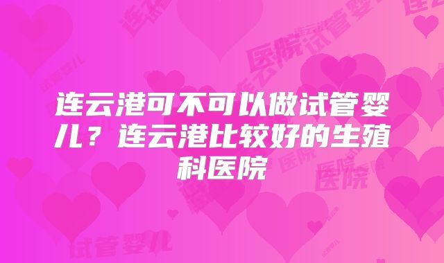 连云港可不可以做试管婴儿？连云港比较好的生殖科医院