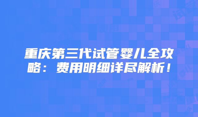 重庆第三代试管婴儿全攻略：费用明细详尽解析！
