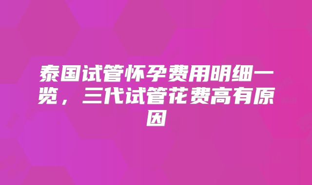 泰国试管怀孕费用明细一览，三代试管花费高有原因