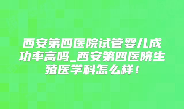 西安第四医院试管婴儿成功率高吗_西安第四医院生殖医学科怎么样！