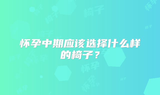 怀孕中期应该选择什么样的椅子?
