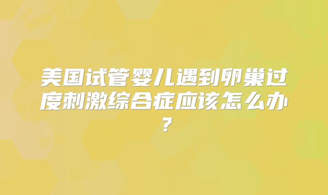 美国试管婴儿遇到卵巢过度刺激综合症应该怎么办？