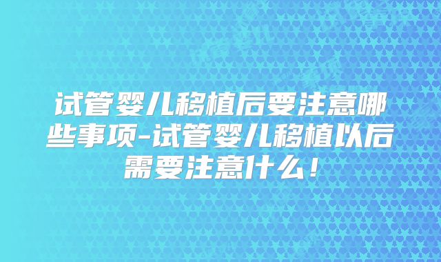 试管婴儿移植后要注意哪些事项-试管婴儿移植以后需要注意什么！
