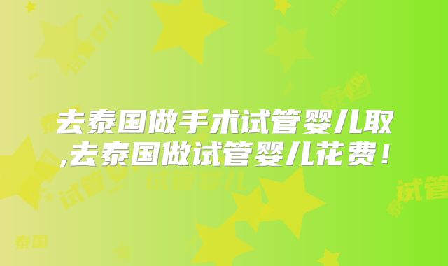 去泰国做手术试管婴儿取,去泰国做试管婴儿花费！