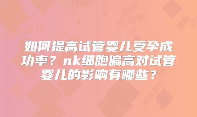 如何提高试管婴儿受孕成功率?nk细胞偏高对试管婴儿的影响有哪些?
