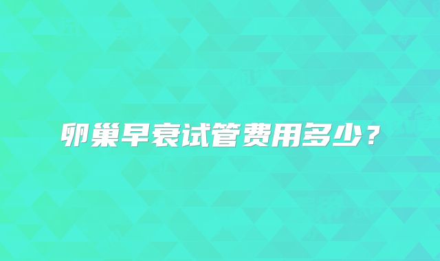 卵巢早衰试管费用多少？