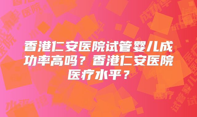 香港仁安医院试管婴儿成功率高吗？香港仁安医院医疗水平？