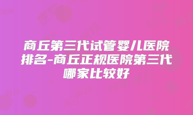 商丘第三代试管婴儿医院排名-商丘正规医院第三代哪家比较好