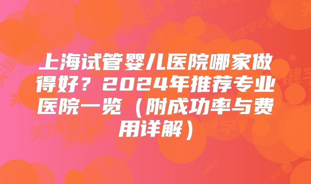 上海试管婴儿医院哪家做得好？2024年推荐专业医院一览（附成功率与费用详解）