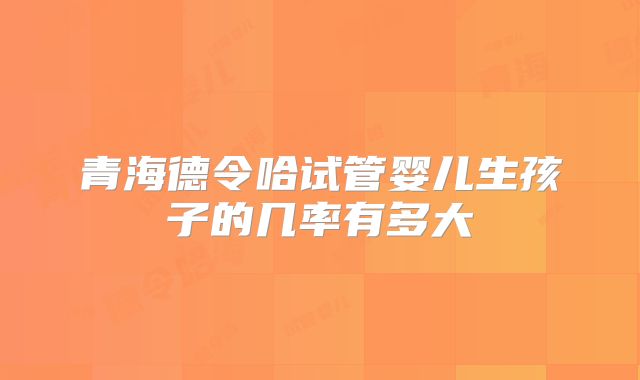 青海德令哈试管婴儿生孩子的几率有多大
