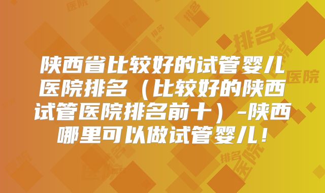 陕西省比较好的试管婴儿医院排名（比较好的陕西试管医院排名前十）-陕西哪里可以做试管婴儿！